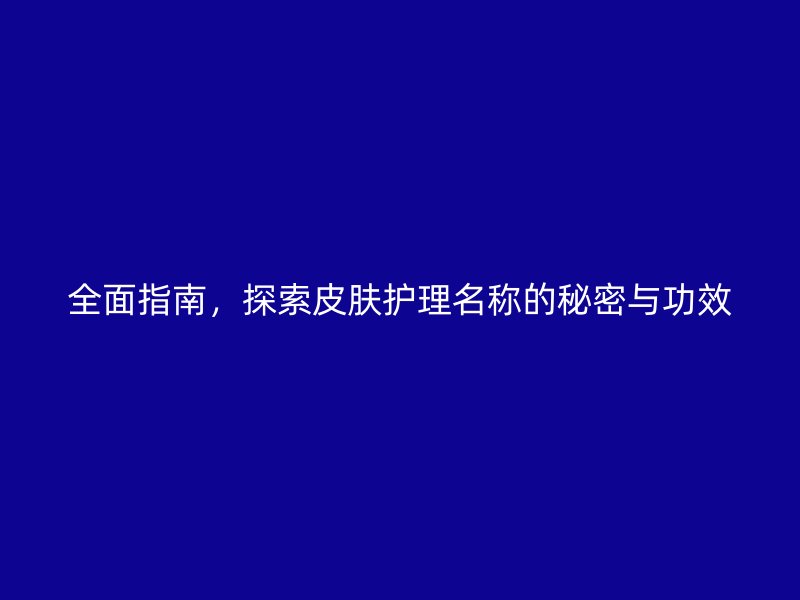 全面指南，探索皮肤护理名称的秘密与功效