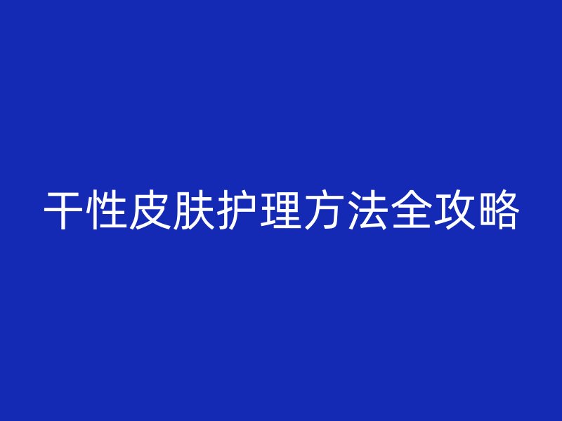 干性皮肤护理方法全攻略