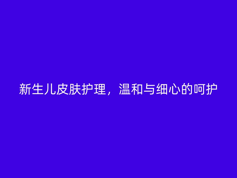 新生儿皮肤护理，温和与细心的呵护