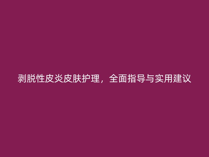 剥脱性皮炎皮肤护理，全面指导与实用建议