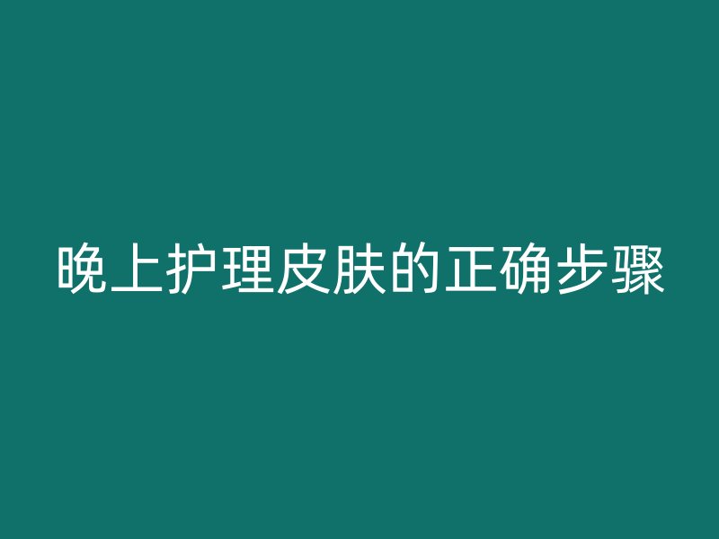 晚上护理皮肤的正确步骤