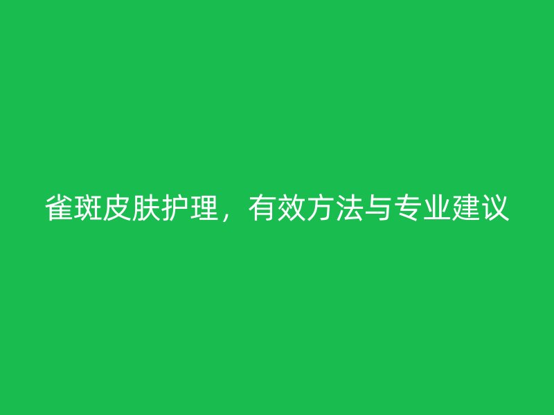 雀斑皮肤护理，有效方法与专业建议