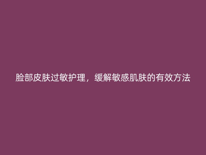 脸部皮肤过敏护理，缓解敏感肌肤的有效方法