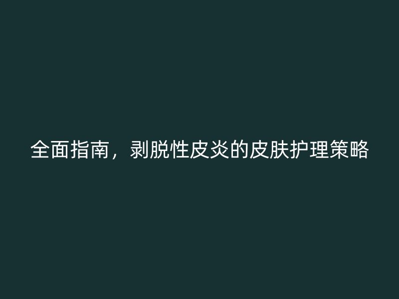 全面指南，剥脱性皮炎的皮肤护理策略