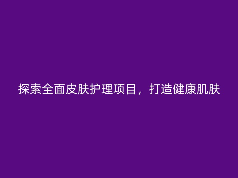 探索全面皮肤护理项目，打造健康肌肤