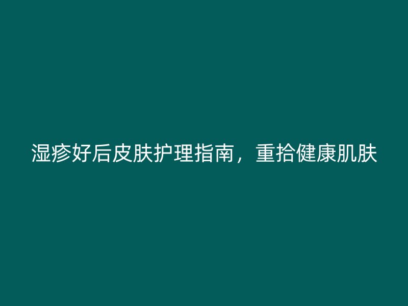 湿疹好后皮肤护理指南，重拾健康肌肤