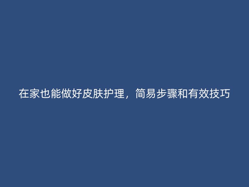 在家也能做好皮肤护理，简易步骤和有效技巧