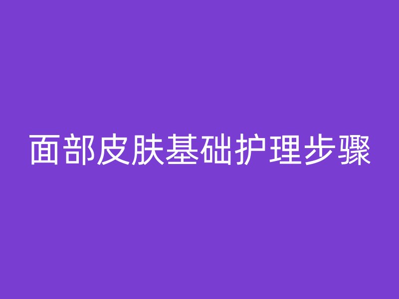 面部皮肤基础护理步骤