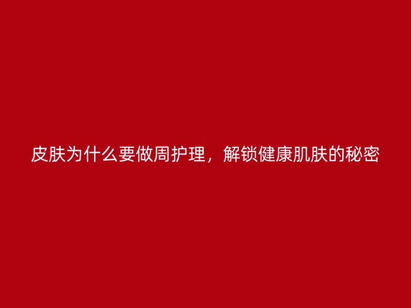 皮肤为什么要做周护理，解锁健康肌肤的秘密