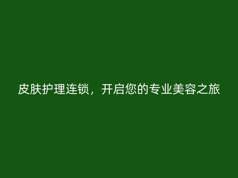 皮肤护理连锁，开启您的专业美容之旅