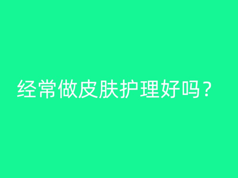 经常做皮肤护理好吗？