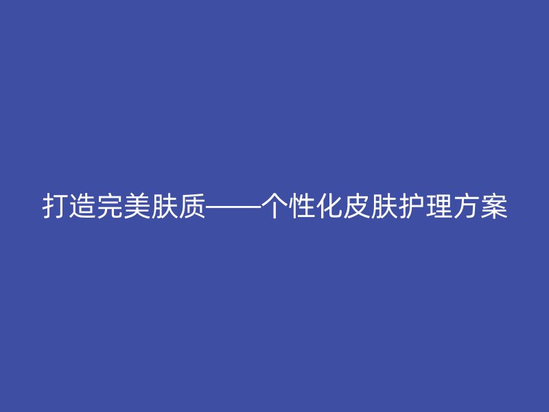 打造完美肤质——个性化皮肤护理方案