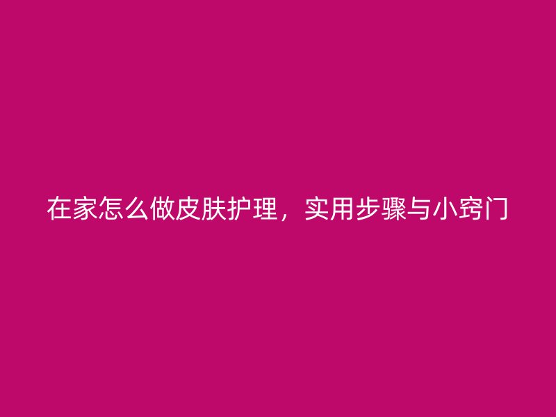 在家怎么做皮肤护理，实用步骤与小窍门