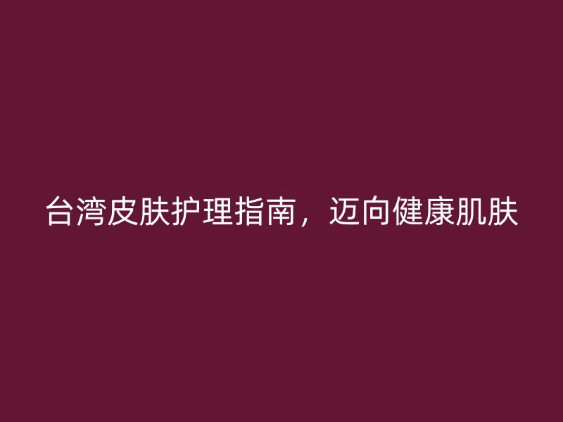 台湾皮肤护理指南，迈向健康肌肤