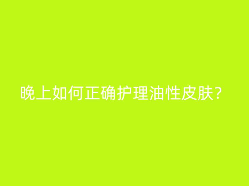 晚上如何正确护理油性皮肤？