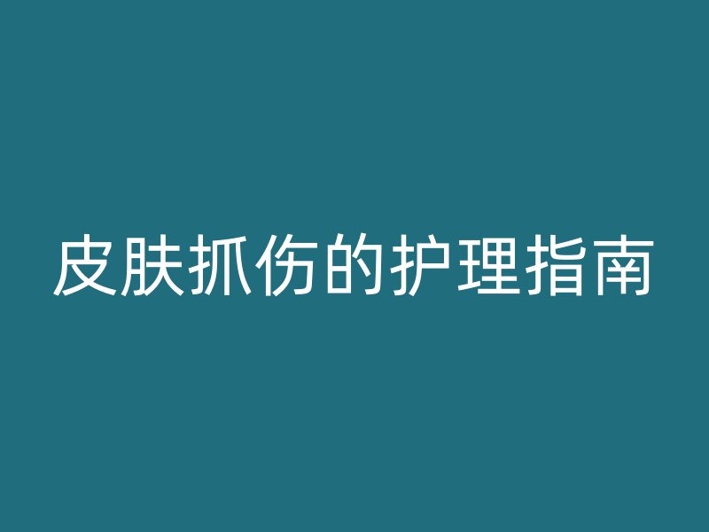 皮肤抓伤的护理指南