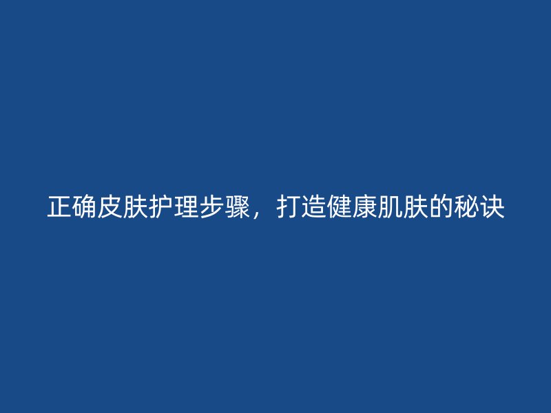 正确皮肤护理步骤，打造健康肌肤的秘诀