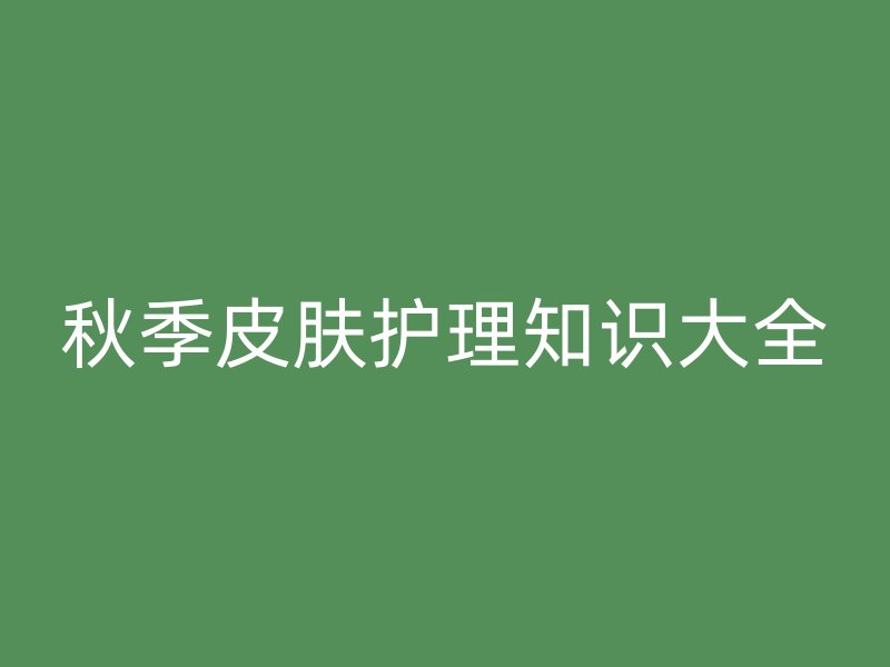 秋季皮肤护理知识大全