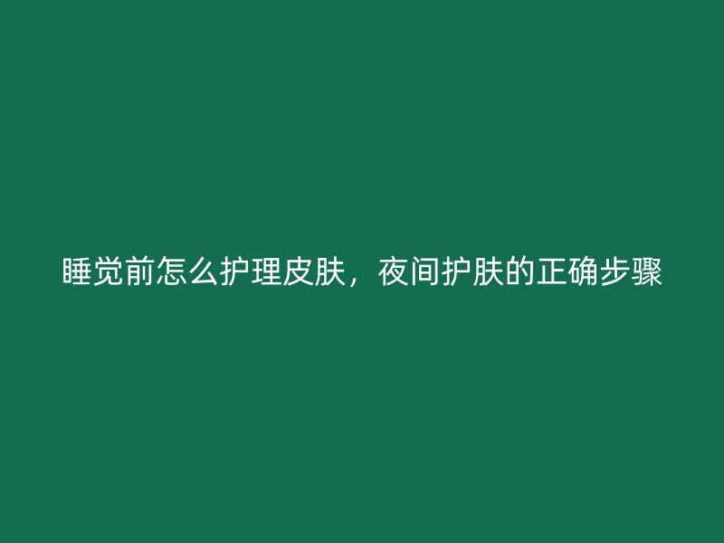 睡觉前怎么护理皮肤，夜间护肤的正确步骤