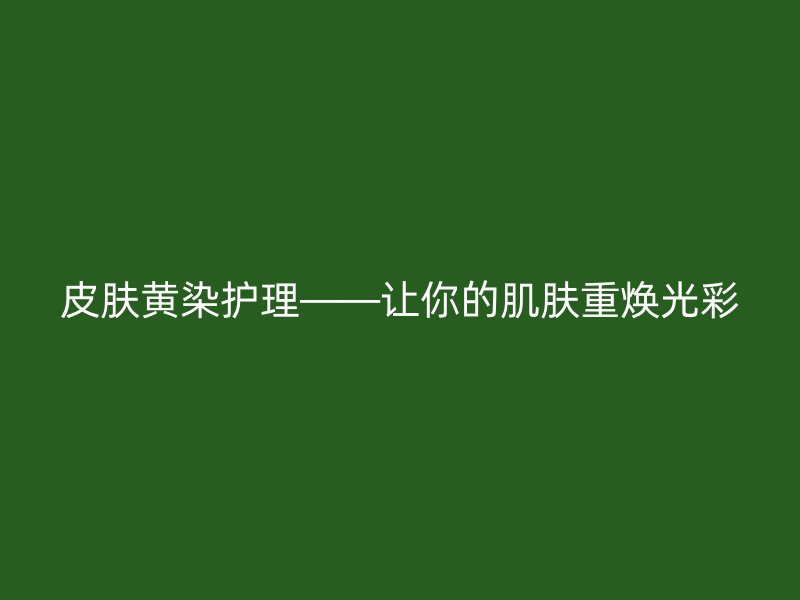 皮肤黄染护理——让你的肌肤重焕光彩