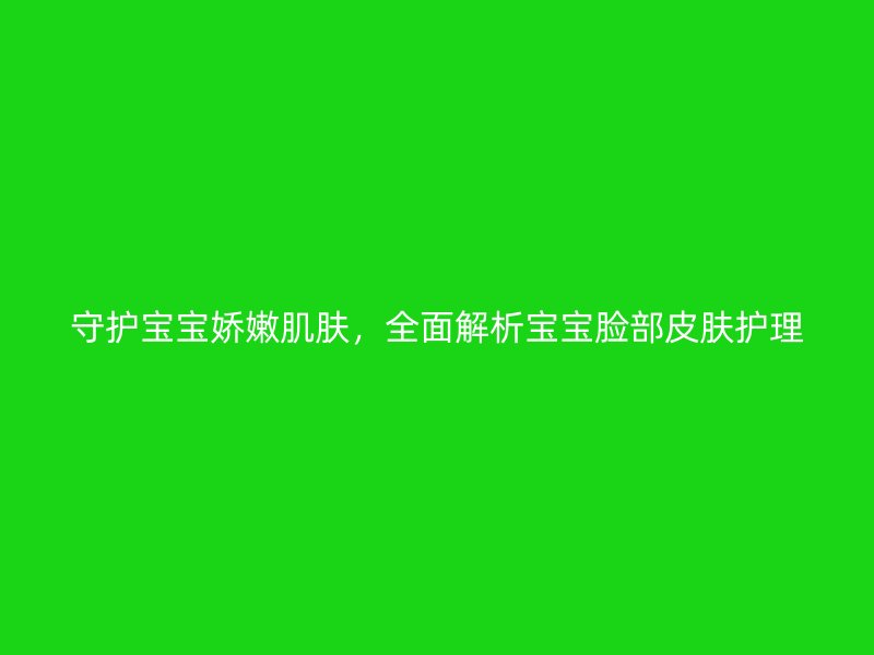 守护宝宝娇嫩肌肤，全面解析宝宝脸部皮肤护理