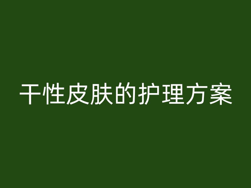 干性皮肤的护理方案