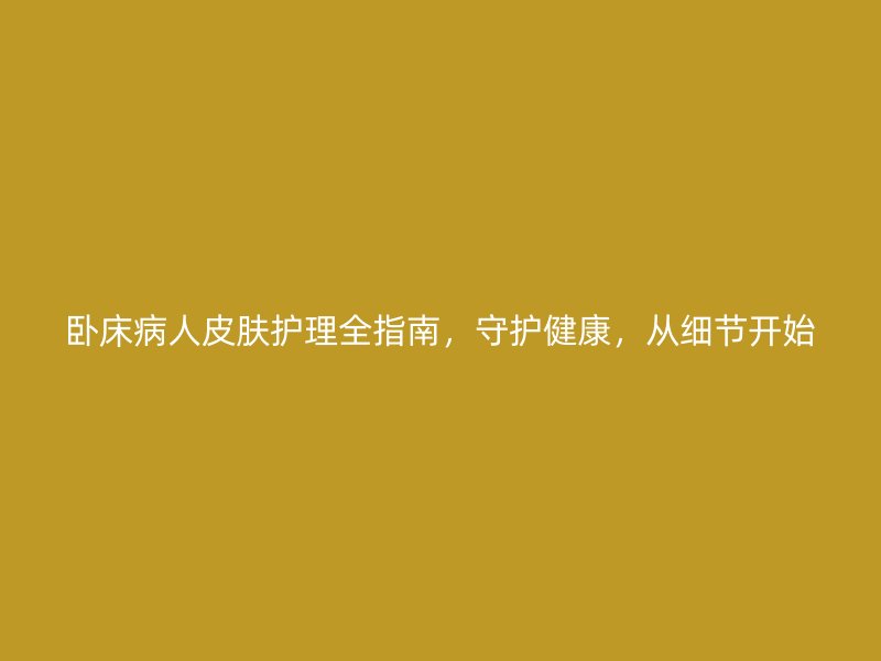 卧床病人皮肤护理全指南，守护健康，从细节开始