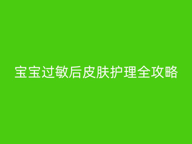 宝宝过敏后皮肤护理全攻略