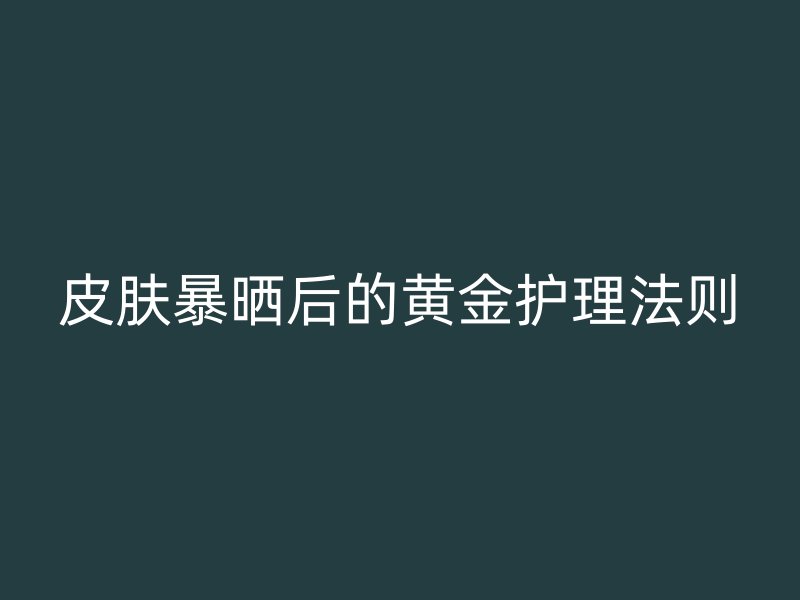 皮肤暴晒后的黄金护理法则