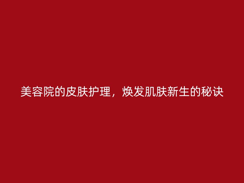 美容院的皮肤护理，焕发肌肤新生的秘诀