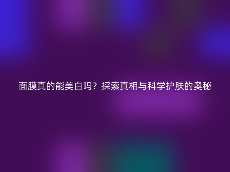 面膜真的能美白吗？探索真相与科学护肤的奥秘