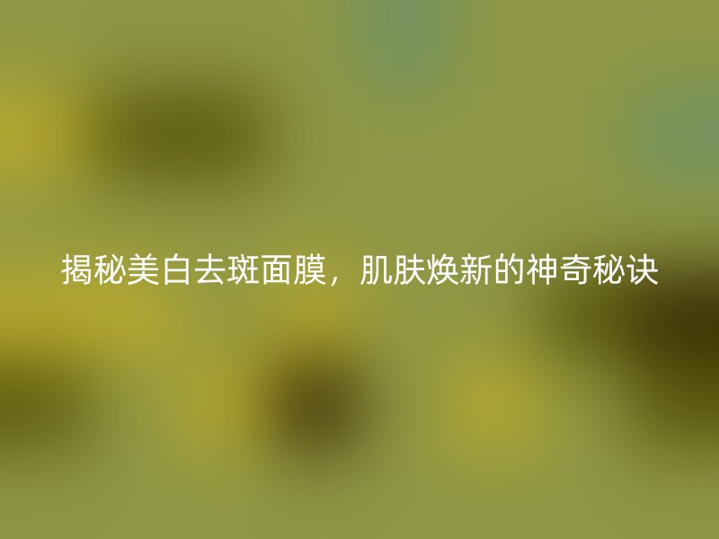 揭秘美白去斑面膜，肌肤焕新的神奇秘诀