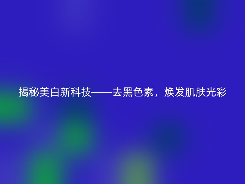 揭秘美白新科技——去黑色素，焕发肌肤光彩