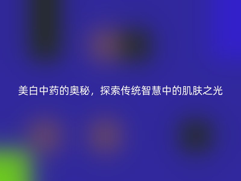 美白中药的奥秘，探索传统智慧中的肌肤之光