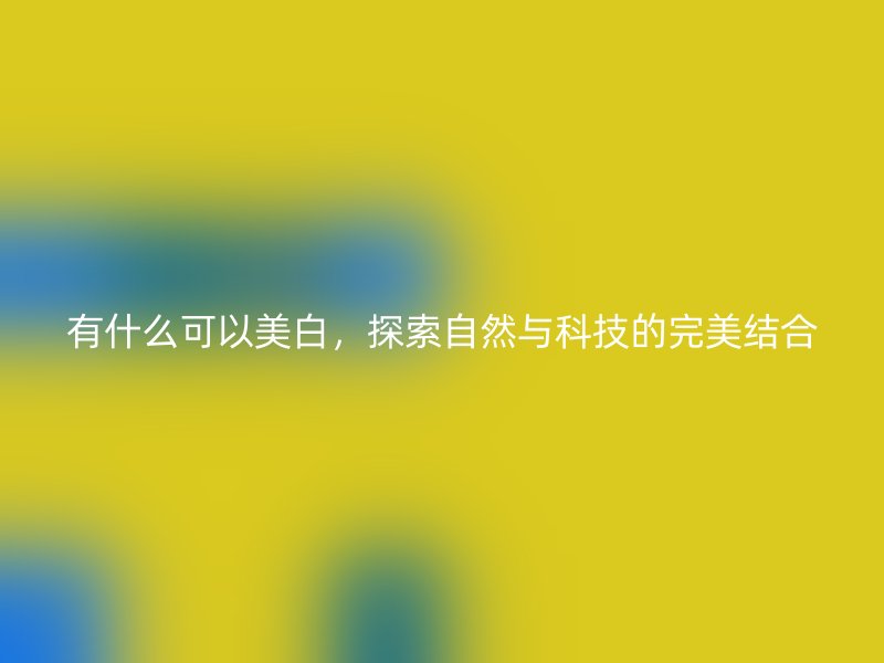 有什么可以美白，探索自然与科技的完美结合