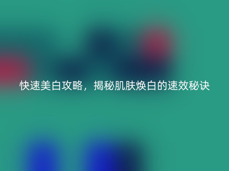 快速美白攻略，揭秘肌肤焕白的速效秘诀