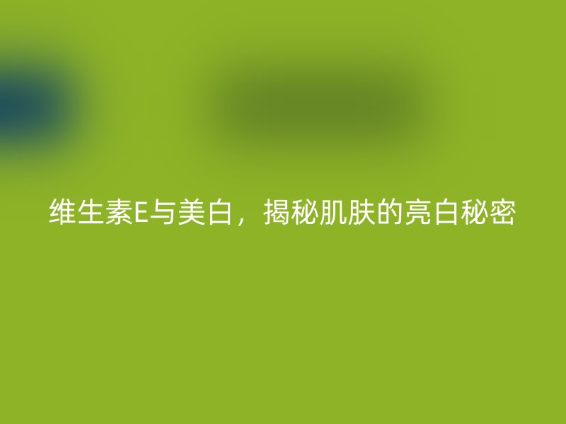 维生素E与美白，揭秘肌肤的亮白秘密