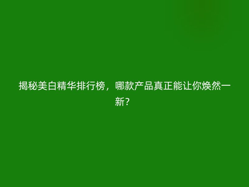 揭秘美白精华排行榜，哪款产品真正能让你焕然一新？