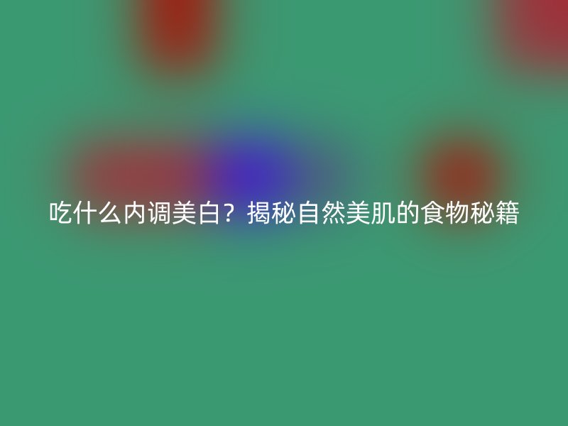 吃什么内调美白？揭秘自然美肌的食物秘籍