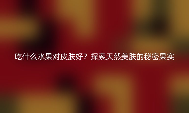 吃什么水果对皮肤好？探索天然美肤的秘密果实