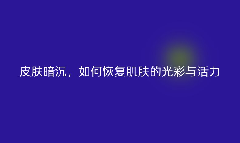 皮肤暗沉，如何恢复肌肤的光彩与活力