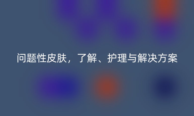 问题性皮肤，了解、护理与解决方案