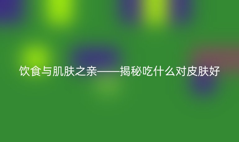 饮食与肌肤之亲——揭秘吃什么对皮肤好