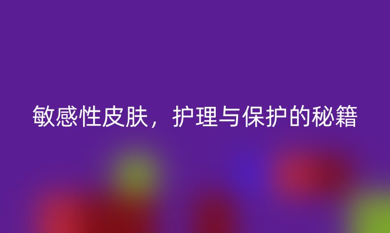 敏感性皮肤，护理与保护的秘籍