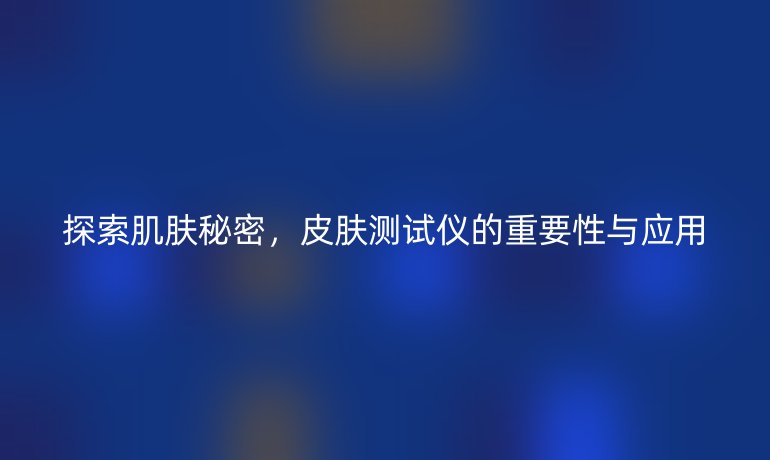 探索肌肤秘密，皮肤测试仪的重要性与应用