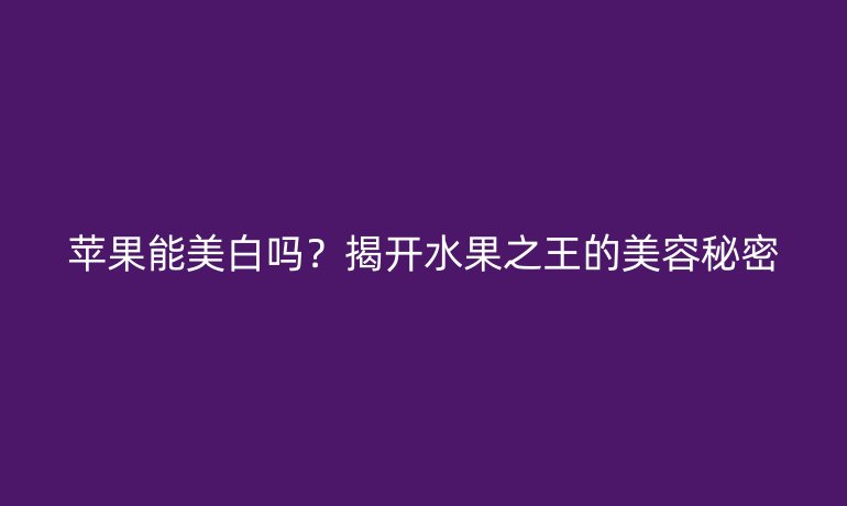 苹果能美白吗？揭开水果之王的美容秘密