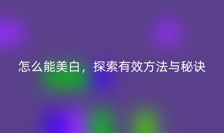 怎么能美白，探索有效方法与秘诀