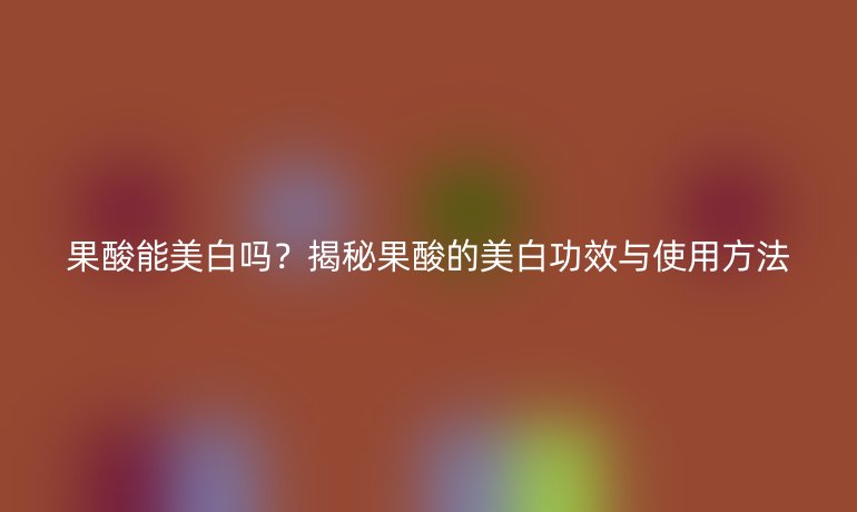 果酸能美白吗？揭秘果酸的美白功效与使用方法