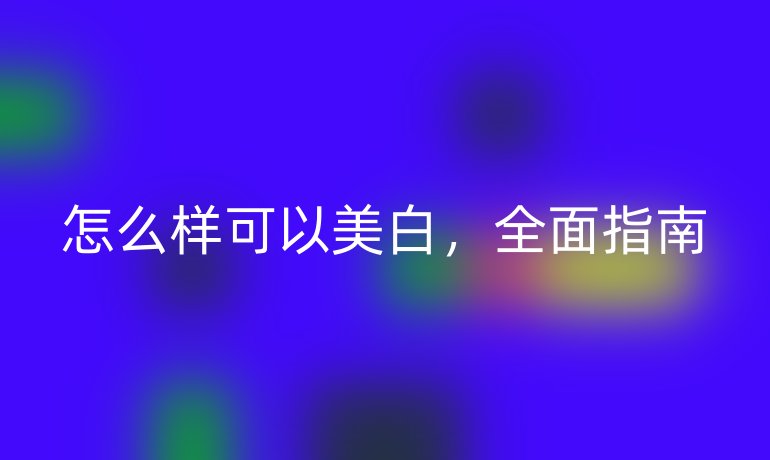 怎么样可以美白，全面指南