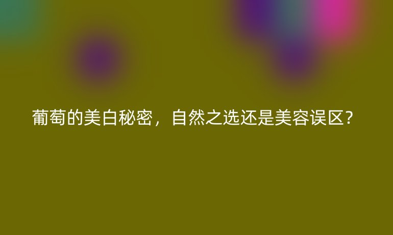 葡萄的美白秘密，自然之选还是美容误区？